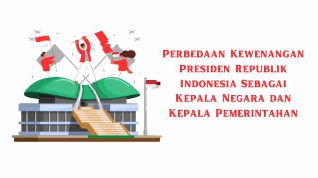Perbedaan Kewenangan Presiden Republik Indonesia Sebagai Kepala Negara dan Kepala Pemerintahan